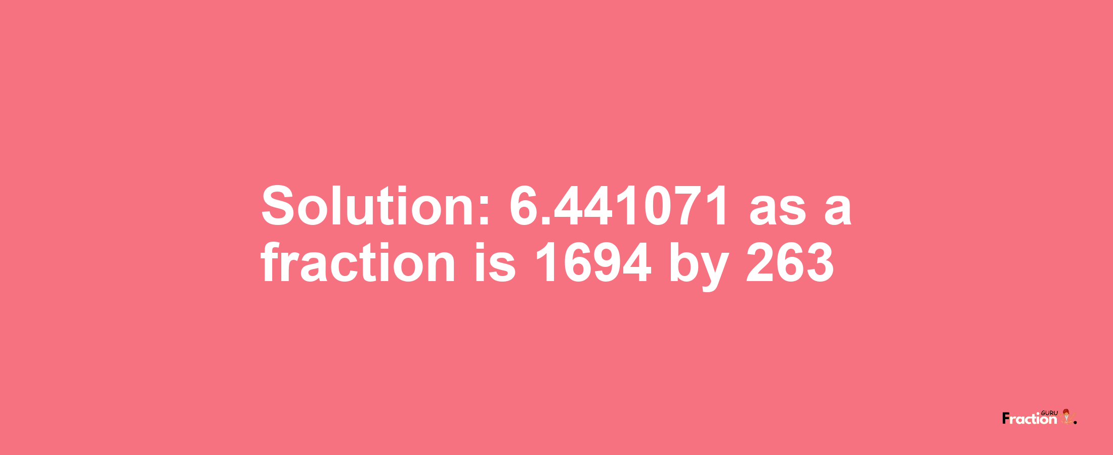 Solution:6.441071 as a fraction is 1694/263